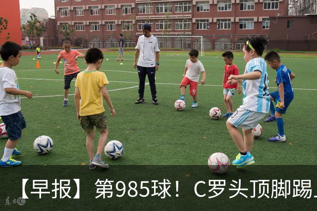 【早报】第985球！C罗头顶脚踢上演完美帽子戏法！
