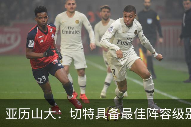 亚历山大：切特具备最佳阵容级别的天赋 数据无法体现他全部作用