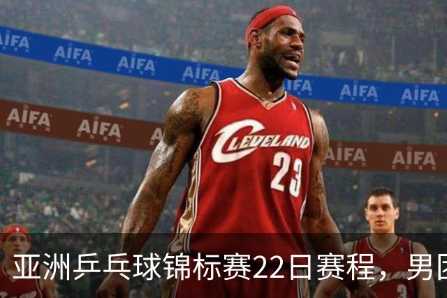 亚洲乒乓球锦标赛22日赛程，男团中国对中国台北，女团中国战韩国