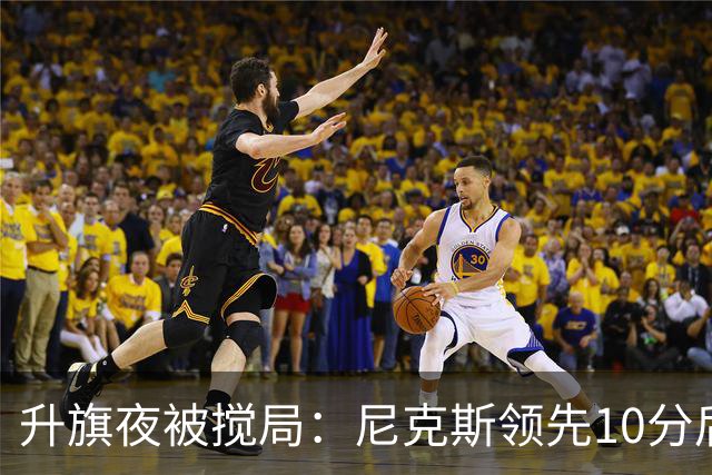 升旗夜被搅局：尼克斯领先10分后遭76人106比100逆转