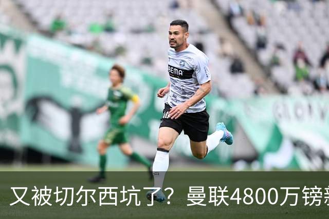 又被切尔西坑了？曼联4800万镑新援表现低迷，惨遭球迷炮轰