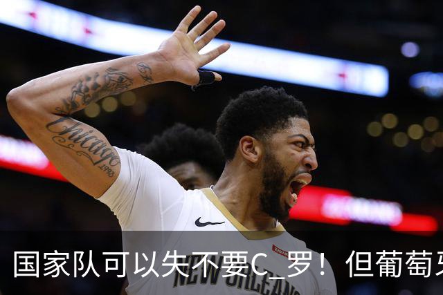 国家队可以失不要C 罗！但葡萄牙这个国家敢吗？