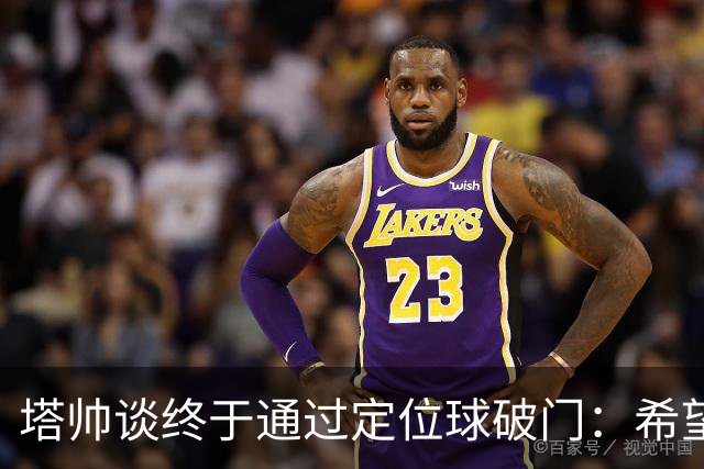 塔帅谈终于通过定位球破门：希望现在大家总算满意了吧
