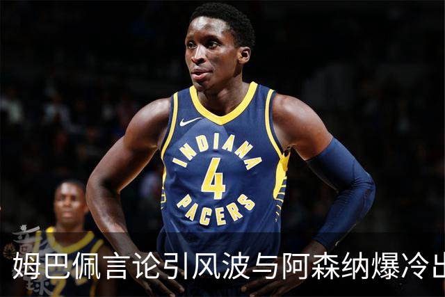 姆巴佩言论引风波与阿森纳爆冷出局
