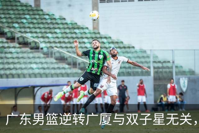 广东男篮逆转广厦与双子星无关，胡明轩徐杰集体“隐身”，十一冠王能走多远?