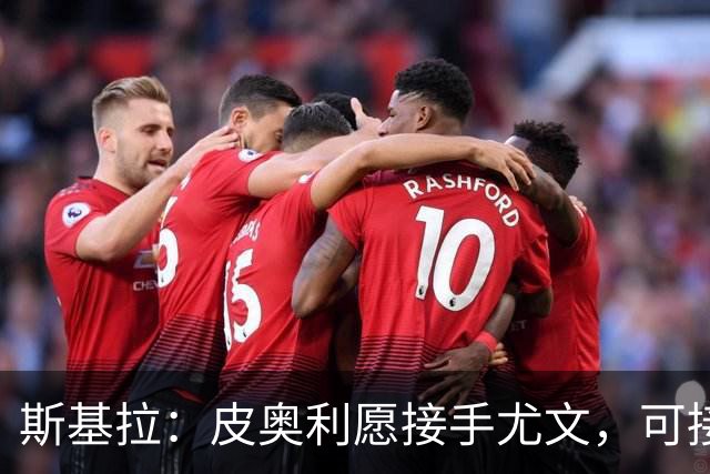 斯基拉：皮奥利愿接手尤文，可接受7个月短约
