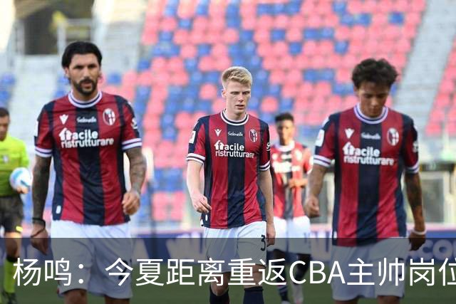 杨鸣：今夏距离重返CBA主帅岗位很近 但有一些选择和不同的看法