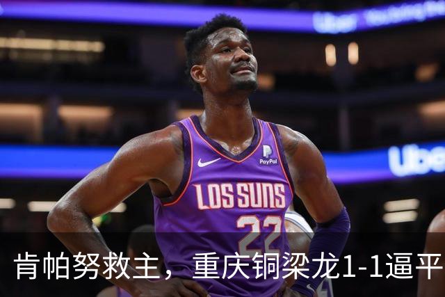 肯帕努救主，重庆铜梁龙1-1逼平中超第5，连续2轮保持不败