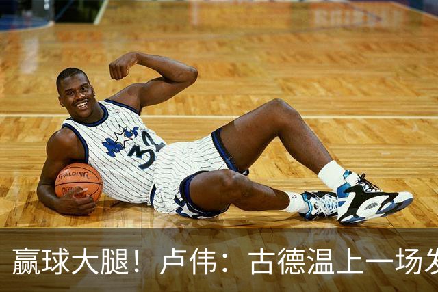 赢球大腿！卢伟：古德温上一场发挥不好是疲劳期 我对他非常信任