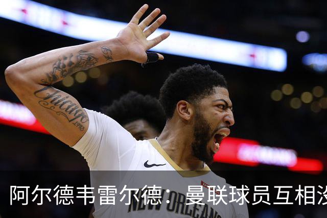 阿尔德韦雷尔德：曼联球员互相没有交流，他们缺乏大场面先生