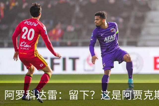 阿罗科达雷：留下？这是阿贾克斯和狼队的事，对此不能说什么