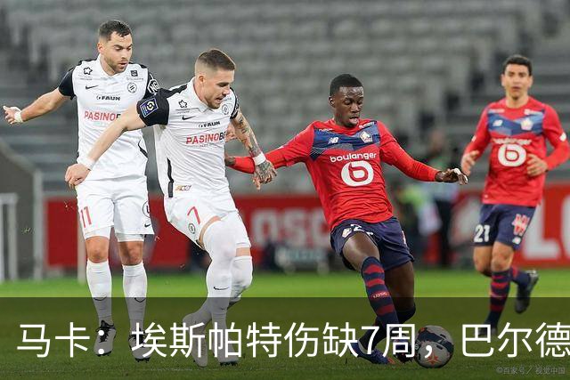 马卡：埃斯帕特伤缺7周，巴尔德成首选替代