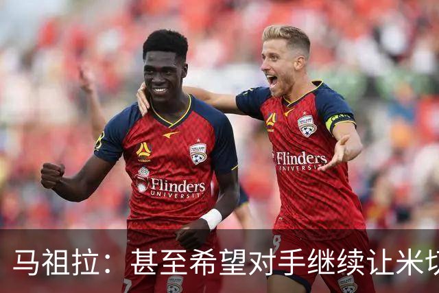 马祖拉：甚至希望对手继续让米切罗去罚球 这能倒逼他不断成长