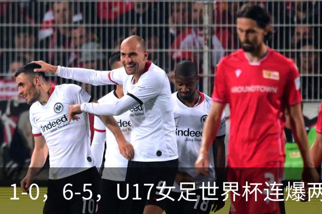 1-0，6-5，U17女足世界杯连爆两冷门！8强出2席，中国队时间确定