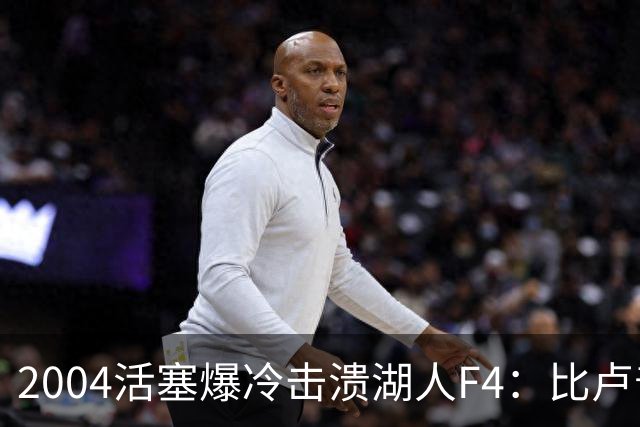 2004活塞爆冷击溃湖人F4：比卢普斯封神，OK组合全员失准