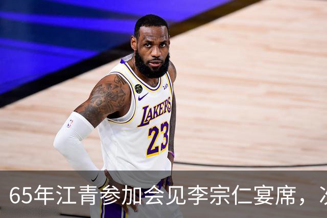 65年江青参加会见李宗仁宴席，次年李宗仁指着她问：她是谁？