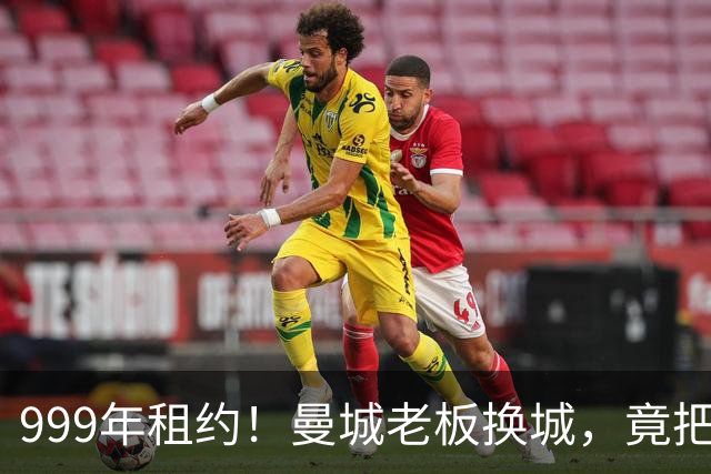 999年租约！曼城老板换城，竟把英国首相拖进一场审查大旋涡？