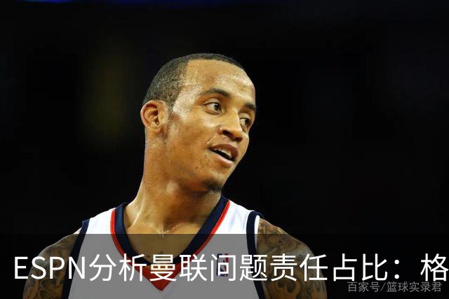ESPN分析曼联问题责任占比：格雷泽50%，卡里克5%，球员15%
